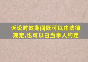 诉讼时效期间既可以由法律规定,也可以由当事人约定