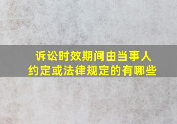 诉讼时效期间由当事人约定或法律规定的有哪些