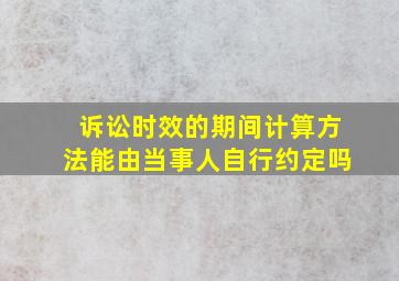 诉讼时效的期间计算方法能由当事人自行约定吗