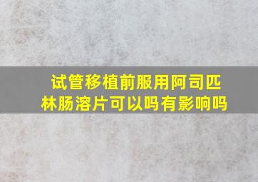 试管移植前服用阿司匹林肠溶片可以吗有影响吗