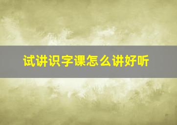 试讲识字课怎么讲好听