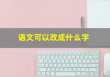 语文可以改成什么字