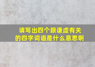 请写出四个跟谦虚有关的四字词语是什么意思啊