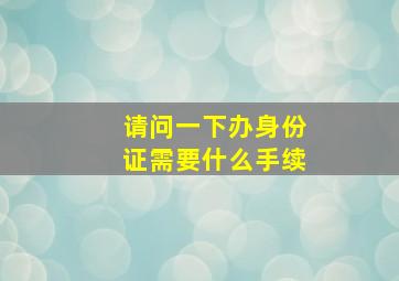 请问一下办身份证需要什么手续