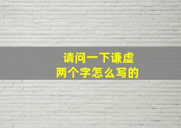 请问一下谦虚两个字怎么写的