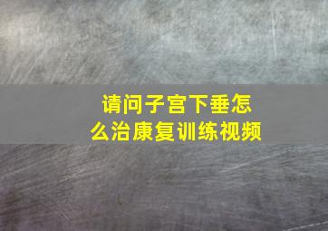 请问子宫下垂怎么治康复训练视频