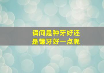 请问是种牙好还是镶牙好一点呢