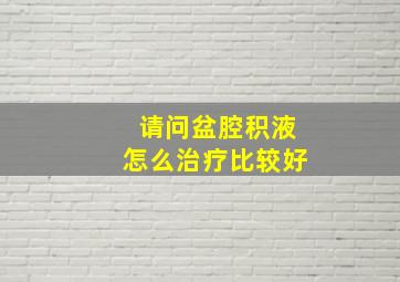 请问盆腔积液怎么治疗比较好