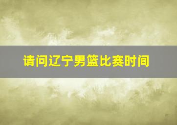 请问辽宁男篮比赛时间