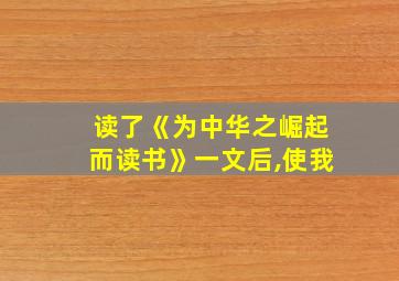 读了《为中华之崛起而读书》一文后,使我