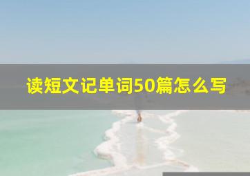 读短文记单词50篇怎么写