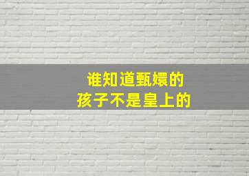 谁知道甄嬛的孩子不是皇上的