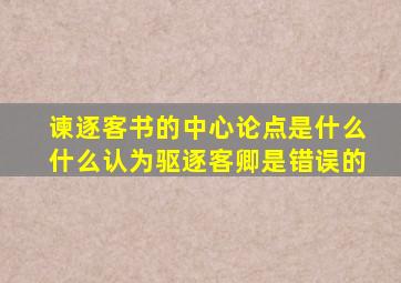 谏逐客书的中心论点是什么什么认为驱逐客卿是错误的