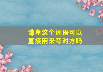 谦卑这个词语可以直接用来夸对方吗