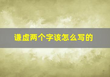 谦虚两个字该怎么写的