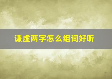 谦虚两字怎么组词好听