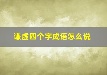 谦虚四个字成语怎么说