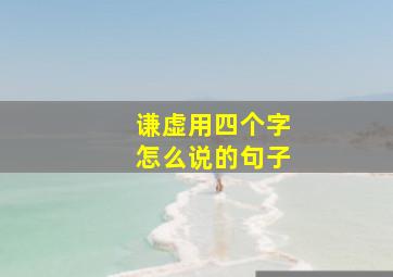 谦虚用四个字怎么说的句子