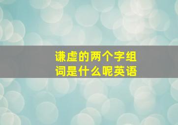 谦虚的两个字组词是什么呢英语