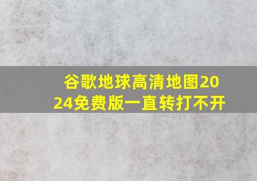 谷歌地球高清地图2024免费版一直转打不开