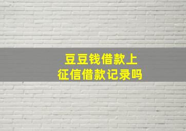 豆豆钱借款上征信借款记录吗