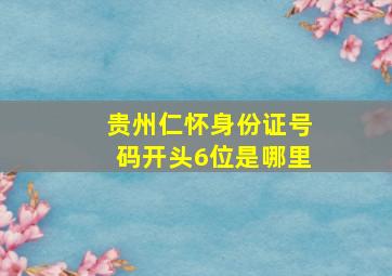 贵州仁怀身份证号码开头6位是哪里