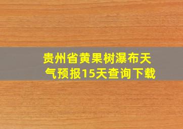 贵州省黄果树瀑布天气预报15天查询下载