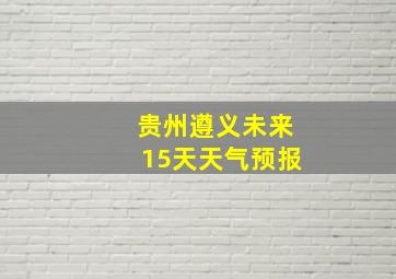 贵州遵义未来15天天气预报