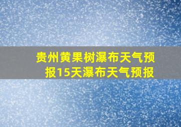 贵州黄果树瀑布天气预报15天瀑布天气预报