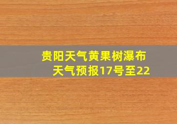 贵阳天气黄果树瀑布天气预报17号至22