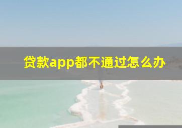 贷款app都不通过怎么办