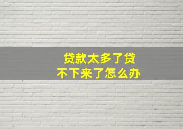 贷款太多了贷不下来了怎么办