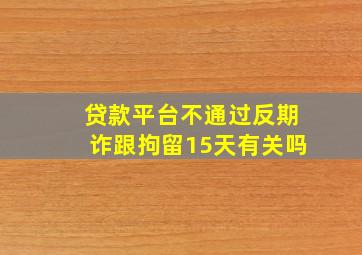 贷款平台不通过反期诈跟拘留15天有关吗