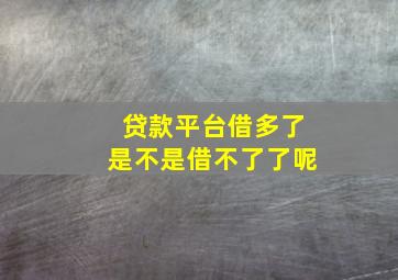 贷款平台借多了是不是借不了了呢