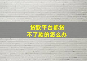 贷款平台都贷不了款的怎么办