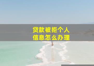 贷款被拒个人信息怎么办理