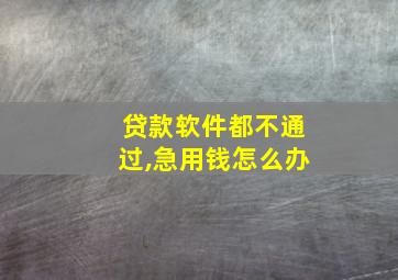 贷款软件都不通过,急用钱怎么办