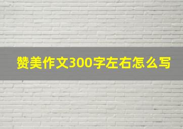 赞美作文300字左右怎么写