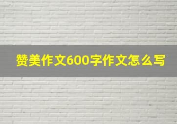 赞美作文600字作文怎么写