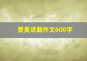 赞美话题作文600字