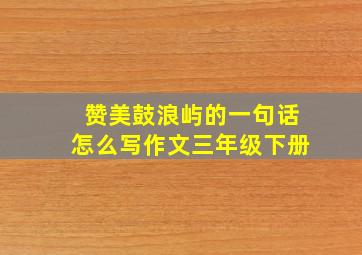 赞美鼓浪屿的一句话怎么写作文三年级下册