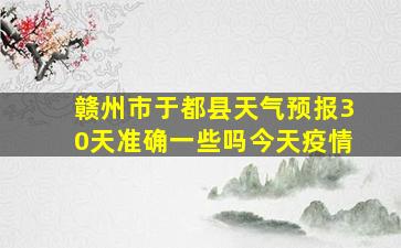 赣州市于都县天气预报30天准确一些吗今天疫情