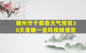 赣州市于都县天气预报30天准确一些吗视频播放