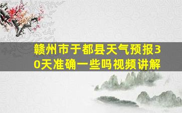 赣州市于都县天气预报30天准确一些吗视频讲解