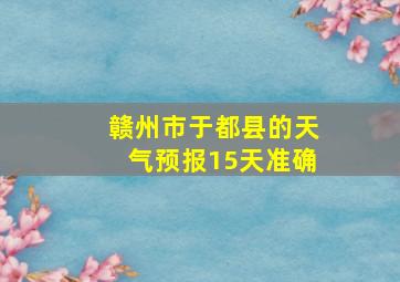 赣州市于都县的天气预报15天准确