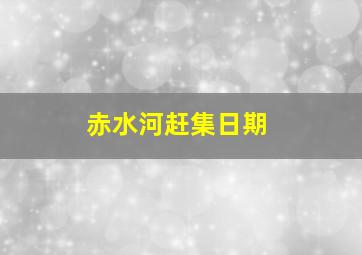 赤水河赶集日期