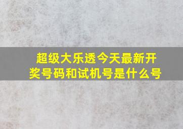 超级大乐透今天最新开奖号码和试机号是什么号