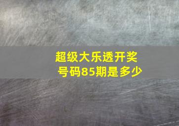 超级大乐透开奖号码85期是多少