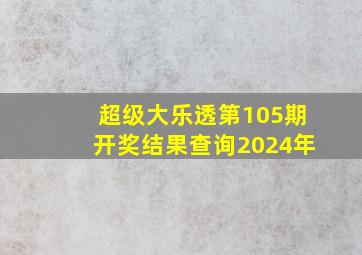 超级大乐透第105期开奖结果查询2024年