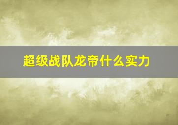 超级战队龙帝什么实力